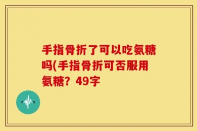 手指骨折了可以吃氨糖吗(手指骨折可否服用氨糖？49字