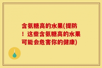 含氨糖高的水果(提防！这些含氨糖高的水果可能会危害你的健康)