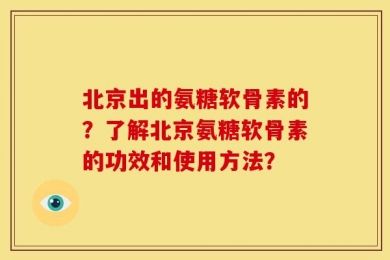 北京出的氨糖软骨素的？了解北京氨糖软骨素的功效和使用方法？