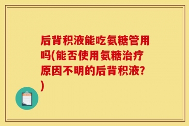 后背积液能吃氨糖管用吗(能否使用氨糖治疗原因不明的后背积液？)
