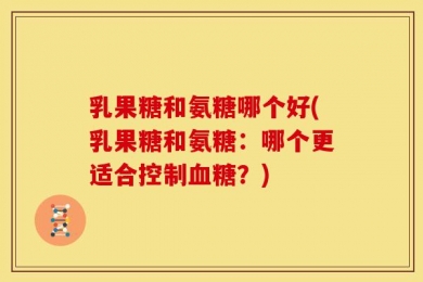 乳果糖和氨糖哪个好(乳果糖和氨糖：哪个更适合控制血糖？)