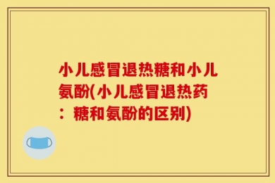 小儿感冒退热糖和小儿氨酚(小儿感冒退热药：糖和氨酚的区别)