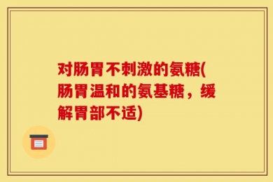 对肠胃不刺激的氨糖(肠胃温和的氨基糖，缓解胃部不适)