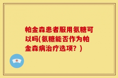 帕金森患者服用氨糖可以吗(氨糖能否作为帕金森病治疗选项？)