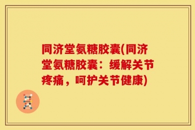 同济堂氨糖胶囊(同济堂氨糖胶囊：缓解关节疼痛，呵护关节健康)