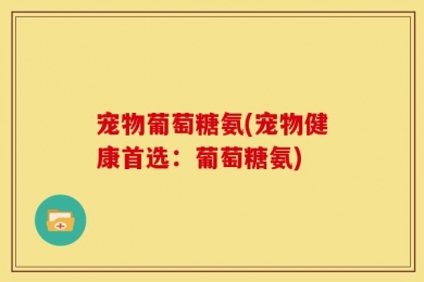 宠物葡萄糖氨(宠物健康首选：葡萄糖氨)