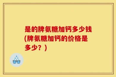 是的牌氨糖加钙多少钱(牌氨糖加钙的价格是多少？)