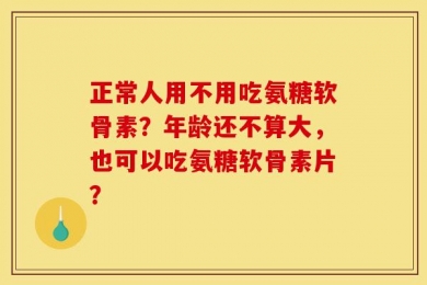 正常人用不用吃氨糖软骨素？年龄还不算大，也可以吃氨糖软骨素片？