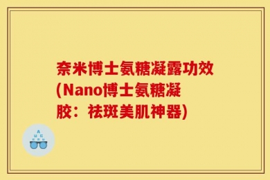 奈米博士氨糖凝露功效(Nano博士氨糖凝胶：祛斑美肌神器)