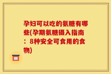 孕妇可以吃的氨糖有哪些(孕期氨糖摄入指南：8种安全可食用的食物)