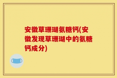 安徽草珊瑚氨糖钙(安徽发现草珊瑚中的氨糖钙成分)