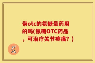 带otc的氨糖是药用的吗(氨糖OTC药品，可治疗关节疼痛？)