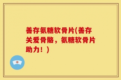 善存氨糖软骨片(善存关爱骨骼，氨糖软骨片助力！)