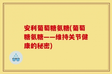 安利葡萄糖氨糖(葡萄糖氨糖——维持关节健康的秘密)