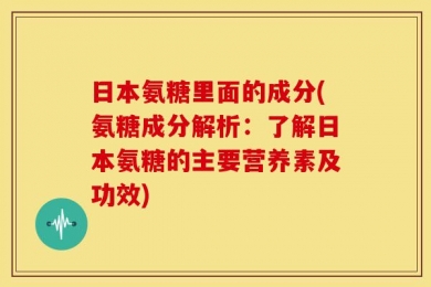 日本氨糖里面的成分(氨糖成分解析：了解日本氨糖的主要营养素及功效)