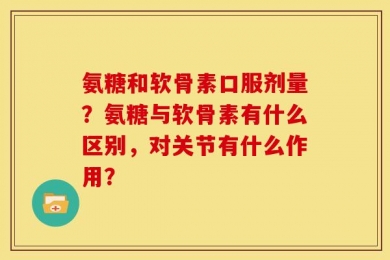 氨糖和软骨素口服剂量？氨糖与软骨素有什么区别，对关节有什么作用？