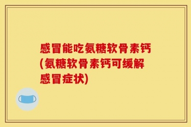 感冒能吃氨糖软骨素钙(氨糖软骨素钙可缓解感冒症状)