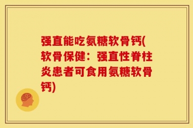 强直能吃氨糖软骨钙(软骨保健：强直性脊柱炎患者可食用氨糖软骨钙)