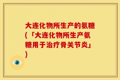 大连化物所生产的氨糖(「大连化物所生产氨糖用于治疗骨关节炎」)