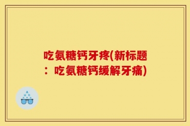 吃氨糖钙牙疼(新标题：吃氨糖钙缓解牙痛)