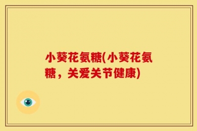 小葵花氨糖(小葵花氨糖，关爱关节健康)