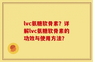 lvc氨糖软骨素？详解lvc氨糖软骨素的功效与使用方法？