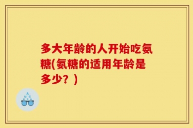 多大年龄的人开始吃氨糖(氨糖的适用年龄是多少？)