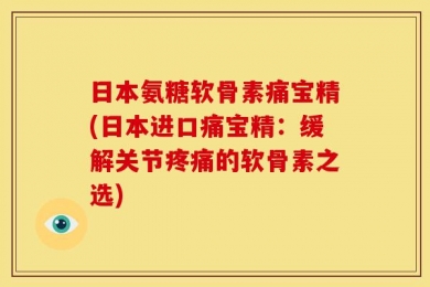 日本氨糖软骨素痛宝精(日本进口痛宝精：缓解关节疼痛的软骨素之选)