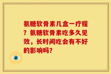 氨糖软骨素几盒一疗程？氨糖软骨素吃多久见效，长时间吃会有不好的影响吗？