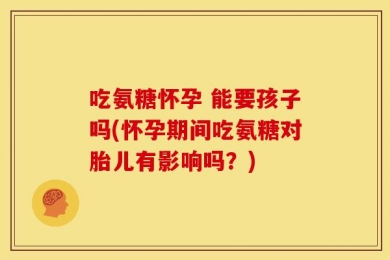吃氨糖怀孕 能要孩子吗(怀孕期间吃氨糖对胎儿有影响吗？)