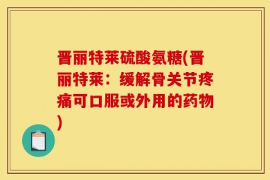 晋丽特莱硫酸氨糖(晋丽特莱：缓解骨关节疼痛可口服或外用的药物)