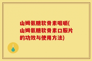 山姆氨糖软骨素咀嚼(山姆氨糖软骨素口服片的功效与使用方法)