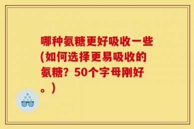 哪种氨糖更好吸收一些(如何选择更易吸收的氨糖？50个字母刚好。)