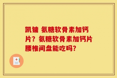 凯镛 氨糖软骨素加钙片？氨糖软骨素加钙片腰椎间盘能吃吗？