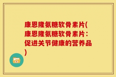 康恩隆氨糖软骨素片(康恩隆氨糖软骨素片：促进关节健康的营养品)