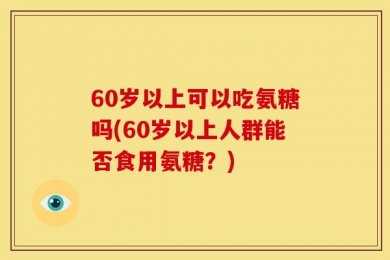 60岁以上可以吃氨糖吗(60岁以上人群能否食用氨糖？)