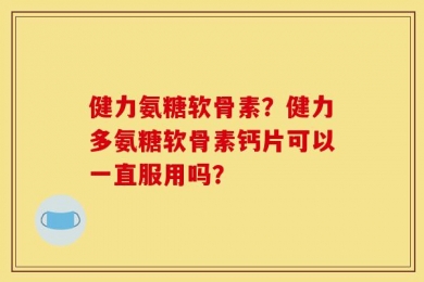 健力氨糖软骨素？健力多氨糖软骨素钙片可以一直服用吗？