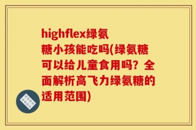 highflex绿氨糖小孩能吃吗(绿氨糖可以给儿童食用吗？全面解析高飞力绿氨糖的适用范围)