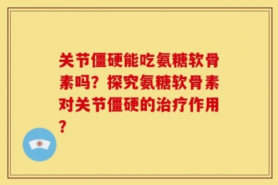 关节僵硬能吃氨糖软骨素吗？探究氨糖软骨素对关节僵硬的治疗作用？