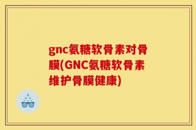 gnc氨糖软骨素对骨膜(GNC氨糖软骨素维护骨膜健康)