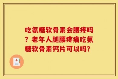 吃氨糖软骨素会腰疼吗？老年人腿腰疼痛吃氨糖软骨素钙片可以吗？