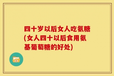 四十岁以后女人吃氨糖(女人四十以后食用氨基葡萄糖的好处)