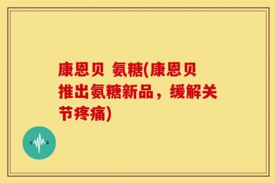 康恩贝 氨糖(康恩贝推出氨糖新品，缓解关节疼痛)