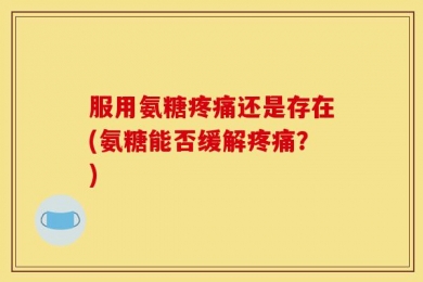 服用氨糖疼痛还是存在(氨糖能否缓解疼痛？)