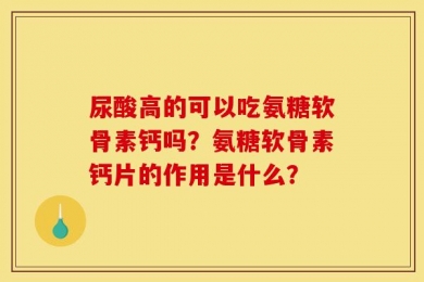尿酸高的可以吃氨糖软骨素钙吗？氨糖软骨素钙片的作用是什么？