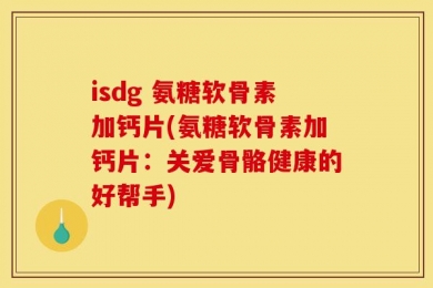 isdg 氨糖软骨素加钙片(氨糖软骨素加钙片：关爱骨骼健康的好帮手)