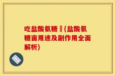吃盐酸氨糖亽(盐酸氨糖亩用途及副作用全面解析)