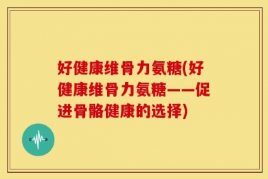 好健康维骨力氨糖(好健康维骨力氨糖——促进骨骼健康的选择)