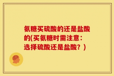 氨糖买硫酸的还是盐酸的(买氨糖时需注意：选择硫酸还是盐酸？)