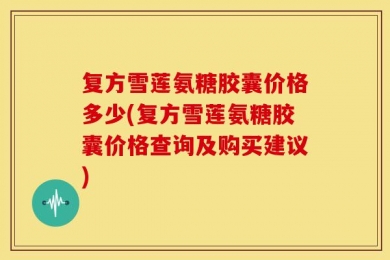 复方雪莲氨糖胶囊价格多少(复方雪莲氨糖胶囊价格查询及购买建议)